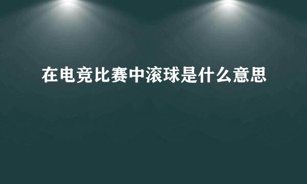 在电竞比赛中滚球是什么意思