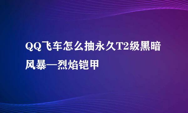 QQ飞车怎么抽永久T2级黑暗风暴—烈焰铠甲