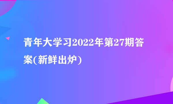 青年大学习2022年第27期答案(新鲜出炉)