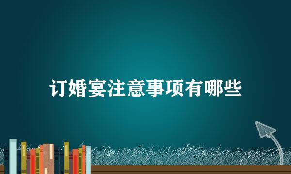 订婚宴注意事项有哪些