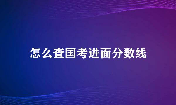 怎么查国考进面分数线