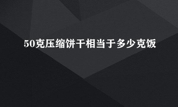 50克压缩饼干相当于多少克饭