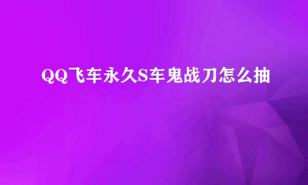 QQ飞车永久S车鬼战刀怎么抽