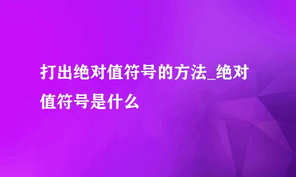 打出绝对值符号的方法_绝对值符号是什么