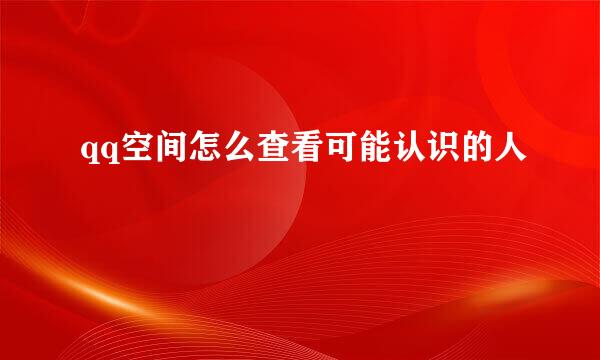 qq空间怎么查看可能认识的人
