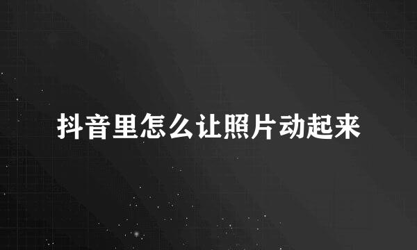 抖音里怎么让照片动起来