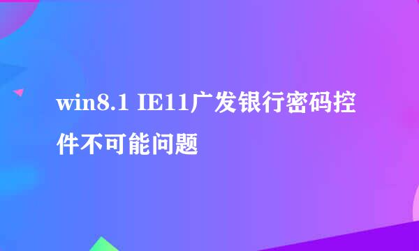 win8.1 IE11广发银行密码控件不可能问题