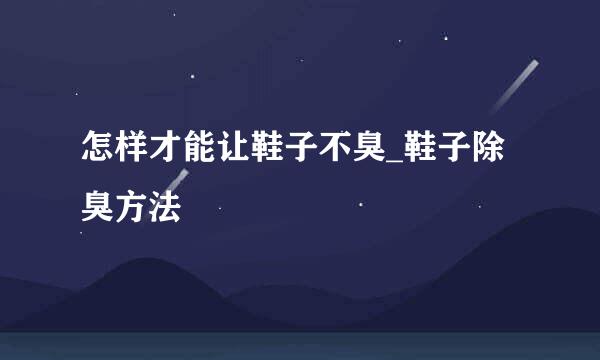 怎样才能让鞋子不臭_鞋子除臭方法