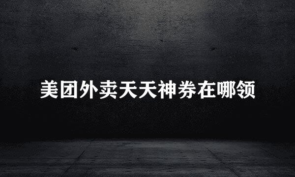 美团外卖天天神券在哪领