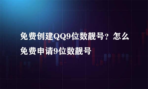 免费创建QQ9位数靓号？怎么免费申请9位数靓号