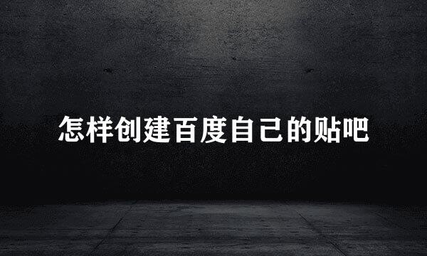 怎样创建百度自己的贴吧