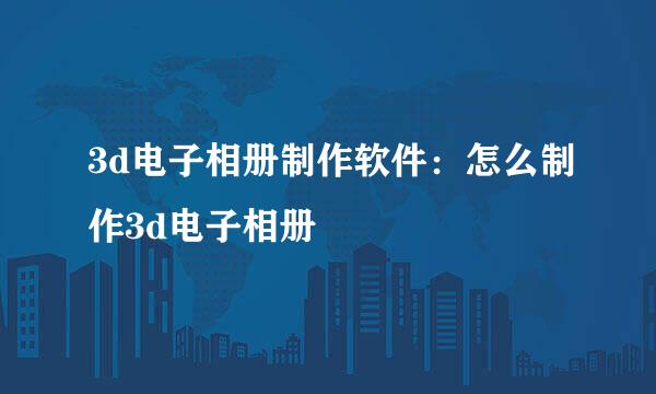 3d电子相册制作软件：怎么制作3d电子相册