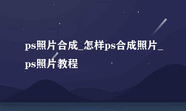 ps照片合成_怎样ps合成照片_ps照片教程