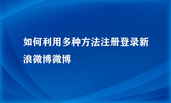 如何利用多种方法注册登录新浪微博微博