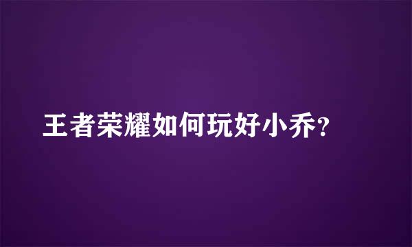 王者荣耀如何玩好小乔？​