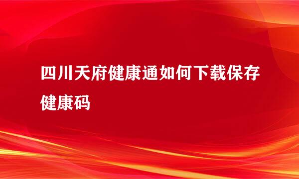 四川天府健康通如何下载保存健康码