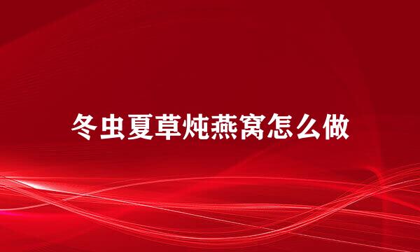 冬虫夏草炖燕窝怎么做