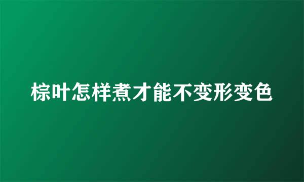棕叶怎样煮才能不变形变色
