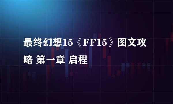 最终幻想15《FF15》图文攻略 第一章 启程