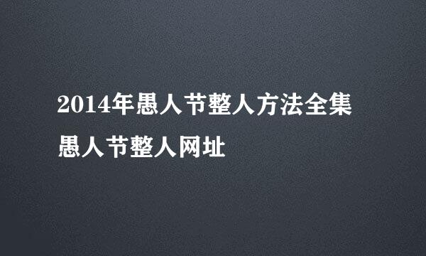 2014年愚人节整人方法全集 愚人节整人网址