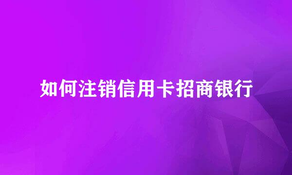 如何注销信用卡招商银行