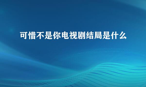 可惜不是你电视剧结局是什么