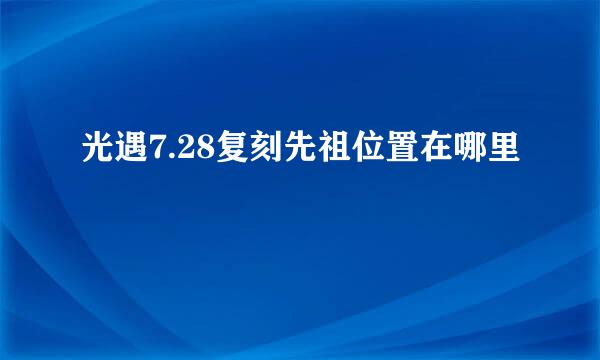 光遇7.28复刻先祖位置在哪里