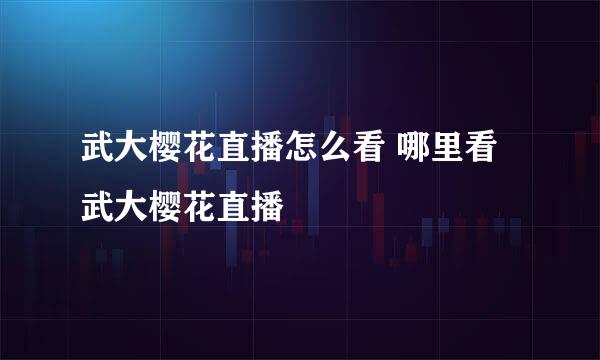 武大樱花直播怎么看 哪里看武大樱花直播