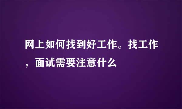 网上如何找到好工作。找工作，面试需要注意什么