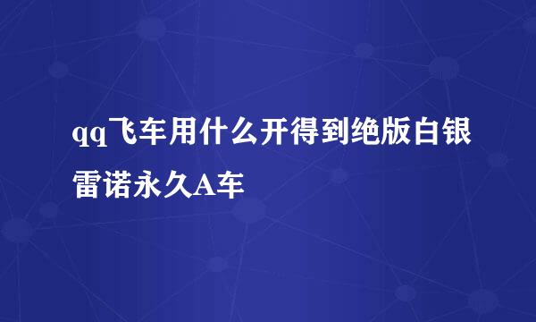 qq飞车用什么开得到绝版白银雷诺永久A车
