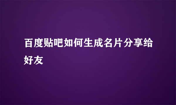 百度贴吧如何生成名片分享给好友