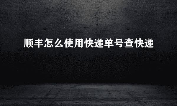 顺丰怎么使用快递单号查快递
