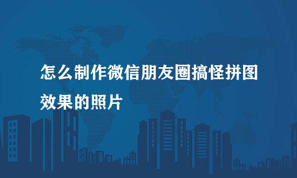 怎么制作微信朋友圈搞怪拼图效果的照片