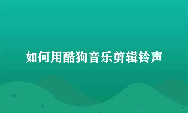 如何用酷狗音乐剪辑铃声