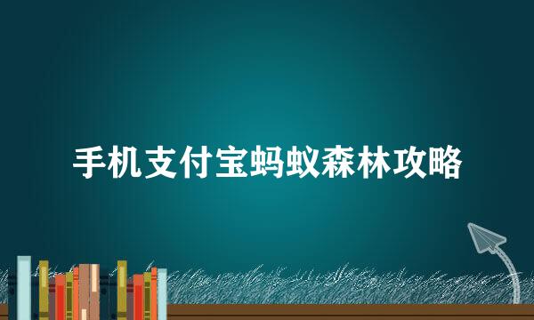 手机支付宝蚂蚁森林攻略