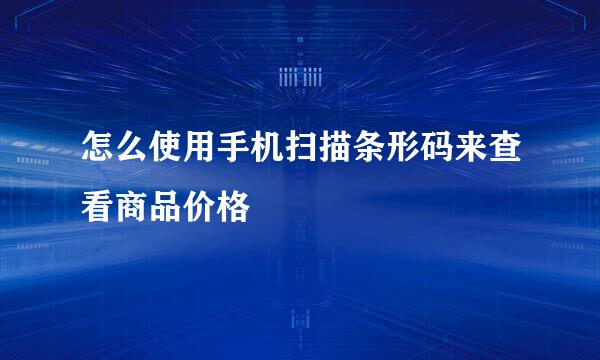 怎么使用手机扫描条形码来查看商品价格