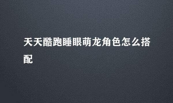 天天酷跑睡眼萌龙角色怎么搭配