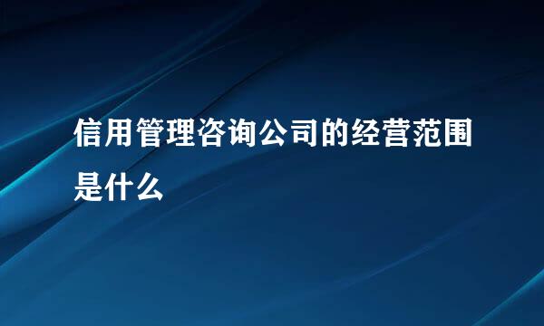 信用管理咨询公司的经营范围是什么