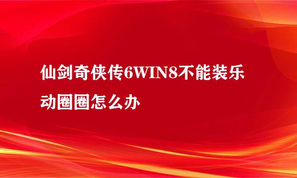 仙剑奇侠传6WIN8不能装乐动圈圈怎么办