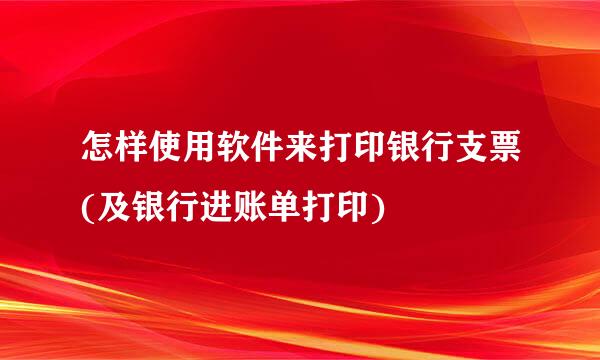 怎样使用软件来打印银行支票(及银行进账单打印)