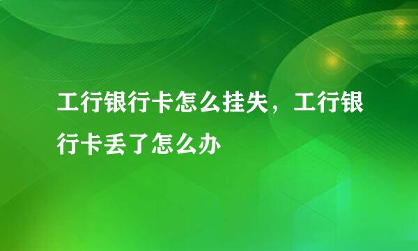 工行银行卡怎么挂失，工行银行卡丢了怎么办