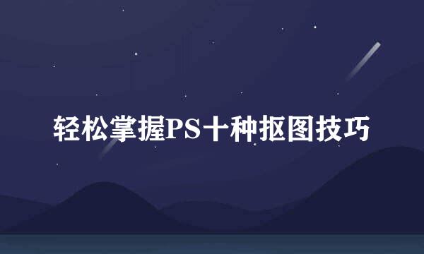 轻松掌握PS十种抠图技巧