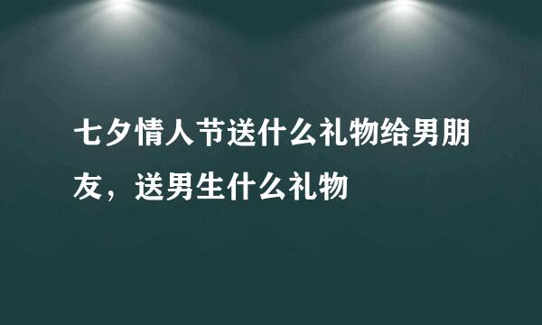 七夕情人节送什么礼物给男朋友，送男生什么礼物