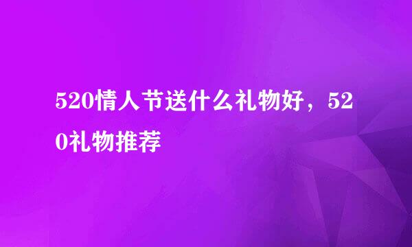 520情人节送什么礼物好，520礼物推荐