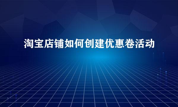 淘宝店铺如何创建优惠卷活动