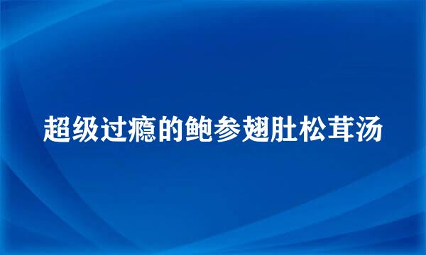 超级过瘾的鲍参翅肚松茸汤