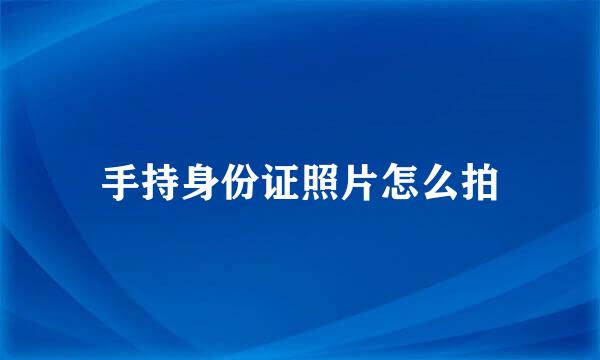 手持身份证照片怎么拍