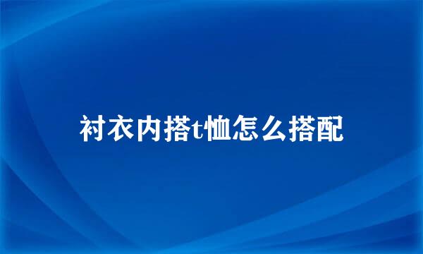 衬衣内搭t恤怎么搭配