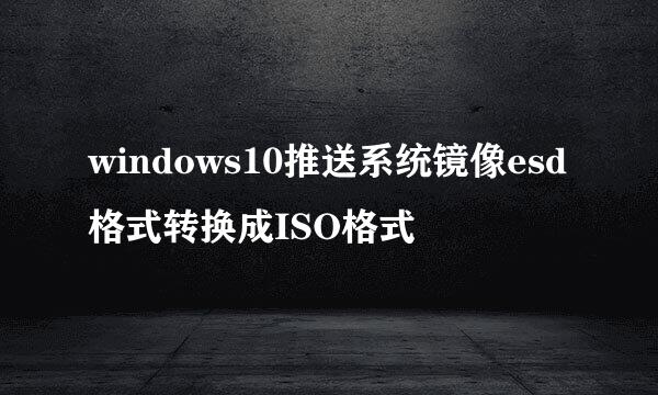 windows10推送系统镜像esd格式转换成ISO格式