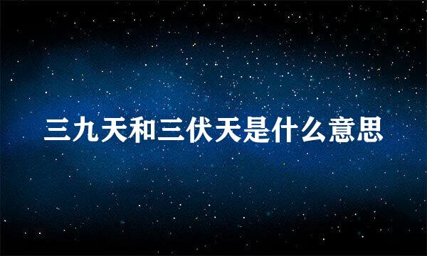 三九天和三伏天是什么意思